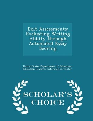 Exit Assessments: Evaluating Writing Ability Through Automated Essay Scoring - Scholar's Choice Edition by United States Department of Education Ed