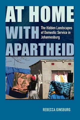 At Home with Apartheid: The Hidden Landscapes of Domestic Service in Johannesburg by Ginsburg, Rebecca