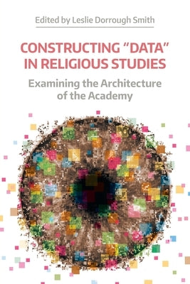 Constructing Data in Religious Studies: Examining the Architecture of the Academy by Smith, Leslie Dorrough