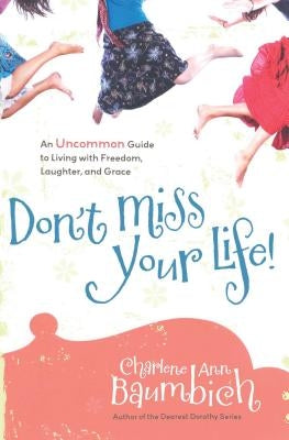 Don't Miss Your Life!: An Uncommon Guide to Living with Freedom, Laughter, and Grace by Baumbich, Charlene Ann