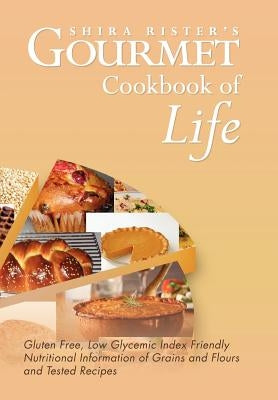 Gourmet Cookbook of Life: Gluten Free, Low Glycemic Index Friendly Nutritional Information of Grains and Flours and Tested Recipes by Rister, Shira