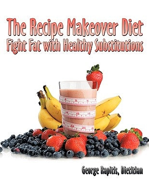 The Recipe Makeover Diet: Fight Fat with Healthy Substitutions by George Rapitis, Dietitian