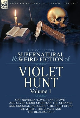 The Collected Supernatural and Weird Fiction of Violet Hunt: Volume 1: One Novella 'Love's Last Leave', and Seven Short Stories of the Strange and Unu by Hunt, Violet