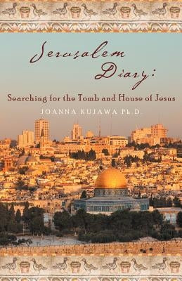 Jerusalem Diary: Searching for the Tomb and House of Jesus by Kujawa Ph. D., Joanna