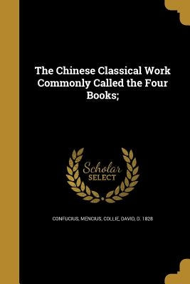 The Chinese Classical Work Commonly Called the Four Books; by Confucius