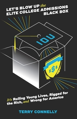 Let's Blow Up the Elite College Admissions Black Box: It's Roiling Young Lives, Rigged for the Rich, and Wrong for America by Connelly, Terry