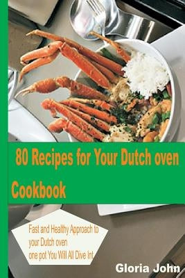 80 Recipes for Your Modern Dutch Oven Cook Book: Fast and Health Approach to Your Dutch oven, One Pot You Will All Dive into. by John, Gloria