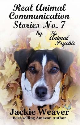 Real Animal Communication Stories No. 7: by The Animal Psychic by Weaver, Jackie