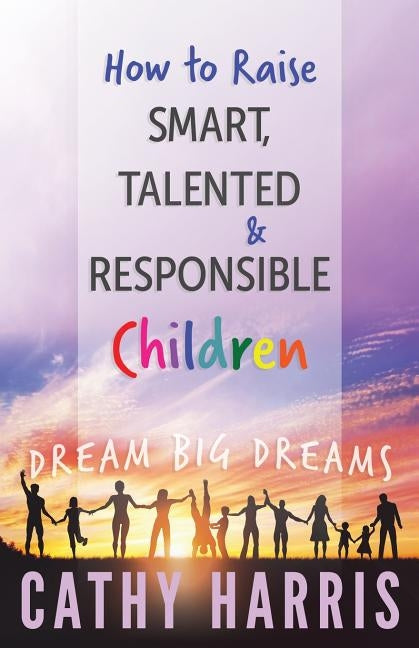 How To Raise Smart, Talented and Responsible Children: Dream Big Dreams by Harris, Cathy