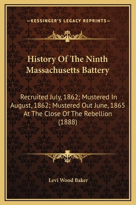 History Of The Ninth Massachusetts Battery: Recruited July, 1862; Mustered In August, 1862; Mustered Out June, 1865 At The Close Of The Rebellion (188 by Baker, Levi Wood