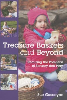 Treasure Baskets and Beyond: Realizing the Potential of Sensory-Rich Play by Gascoyne, Sue