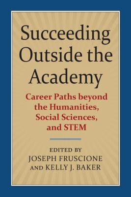 Succeeding Outside the Academy: Career Paths Beyond the Humanities, Social Sciences, and Stem by Fruscione, Joseph