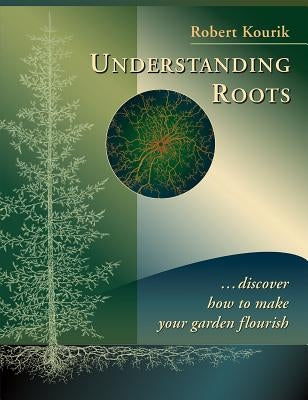 Understanding Roots: Discover How to Make Your Garden Flourish by Kourik, Robert