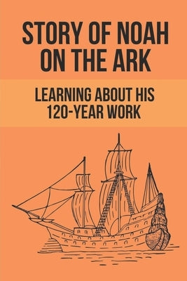 Story Of Noah On The Ark: Learning About His 120-Year Work: Facts Of Unbelieving To God Of People by Follette, Ariel