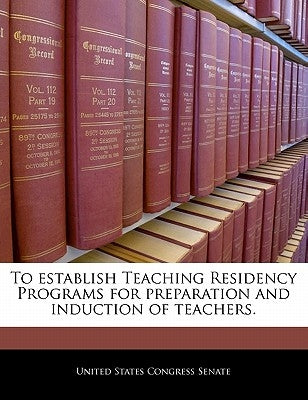 To Establish Teaching Residency Programs for Preparation and Induction of Teachers. by United States Congress Senate