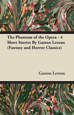 The Phantom of the Opera - 4 Short Stories by Gaston LeRoux (Fantasy and Horror Classics) by LeRoux, Gaston