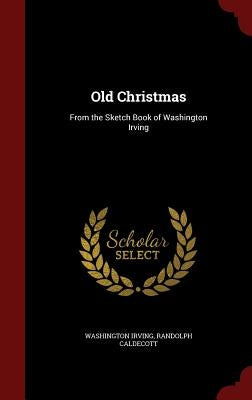 Old Christmas: From the Sketch Book of Washington Irving by Irving, Washington