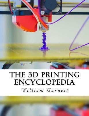 The 3D Printing Encyclopedia: Everything You Need To Know About 3D Printing by Garnett, William J.