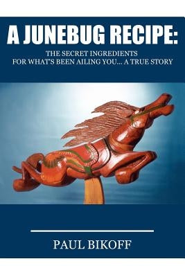 A Junebug Recipe: The Secret Ingredients for What's Been Ailing You... a True Story by Bikoff, Paul