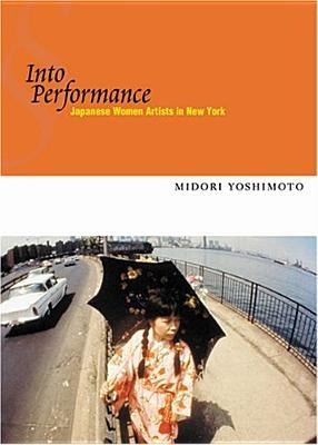 Into Performance: Japanese Women Artists in New York by Yoshimoto, Midori