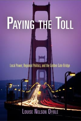 Paying the Toll: Local Power, Regional Politics, and the Golden Gate Bridge by Dyble, Louise Nelson