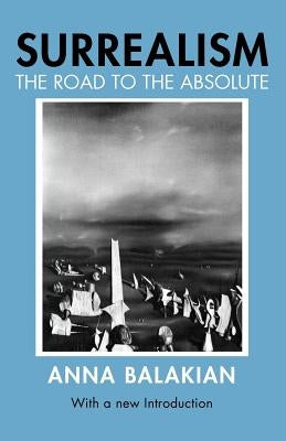 Surrealism: The Road to the Absolute by Balakian, Anna