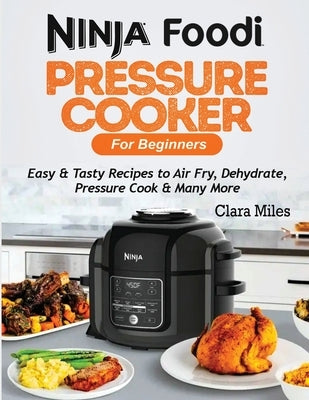 Ninja Foodi Pressure Cooker For Beginners: Easy & Tasty Recipes to Air Fry, Dehydrate, Pressure Cook & Many More by Miles, Clara