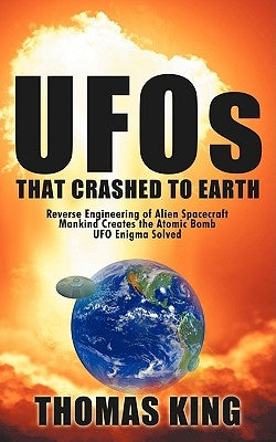 UFOs That Crashed to Earth: Reverse Engineering of Alien Spacecraft, Mankind Creates the Atomic Bomb, UFO Enigma Solved by King, Thomas