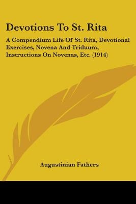 Devotions To St. Rita: A Compendium Life Of St. Rita, Devotional Exercises, Novena And Triduum, Instructions On Novenas, Etc. (1914) by Augustinian Fathers