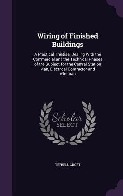 Wiring of Finished Buildings: A Practical Treatise, Dealing With the Commercial and the Technical Phases of the Subject, for the Central Station Man by Croft, Terrell