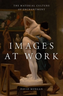 Images at Work: The Material Culture of Enchantment by Morgan, David