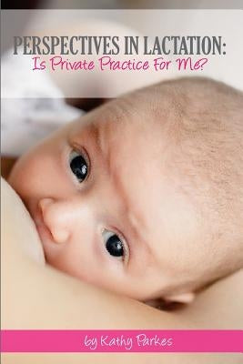 Perspectives In Lactation: Is Private Practice For Me? by Parkes, Kathy