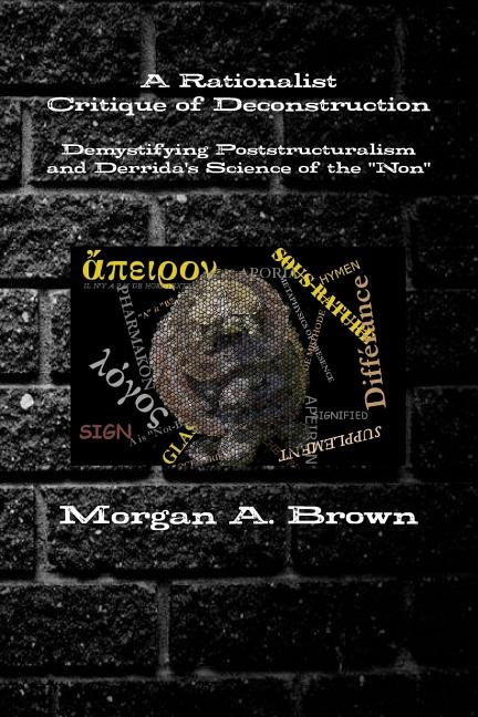 A Rationalist Critique of Deconstruction: Demystifying Poststructuralism and Derrida's Science of the Non by Brown, Morgan