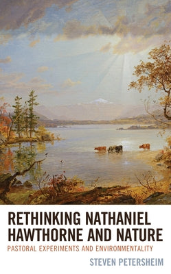 Rethinking Nathaniel Hawthorne and Nature: Pastoral Experiments and Environmentality by Petersheim, Steven