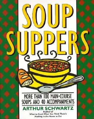 Soup Suppers: More Than 100 Main-Course Soups and 40 Accompaniments by Schwartz, Arthur