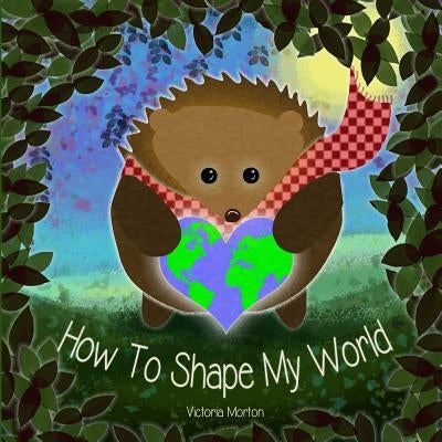 How To Shape My World by Morton, Victoria a.