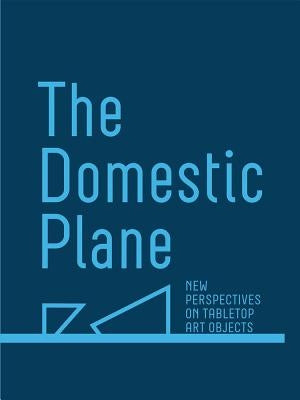 The Domestic Plane: New Perspectives on Tabletop Art Objects by Smith-Stewart, Amy