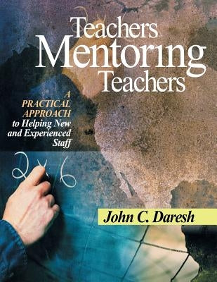 Teachers Mentoring Teachers: A Practical Approach to Helping New and Experienced Staff by Daresh, John C.