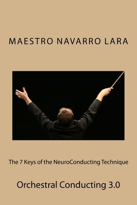 The 7 Keys of the NeuroConducting Technique: Orchestral Conducting 3.0 by Lara, Francisco Navarro