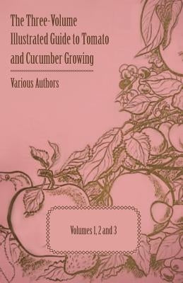 The Three-Volume Illustrated Guide to Tomato and Cucumber Growing - Volumes 1, 2 and 3 by Various