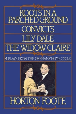 Roots in a Parched Ground, Convicts, Lily Dale, the Widow Claire: Four Plays from the Orphans' Home Cycle by Foote, Horton