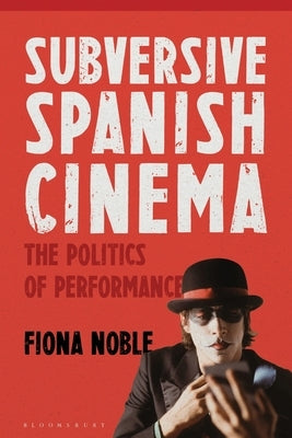 Subversive Spanish Cinema: The Politics of Performance by Noble, Fiona