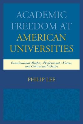 Academic Freedom at American Universities: Constitutional Rights, Professional Norms, and Contractual Duties by Lee, Philip