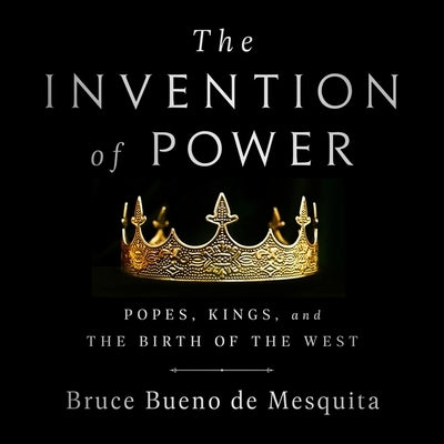 The Invention of Power: Popes, Kings, and the Birth of the West by Bueno de Mesquita, Bruce