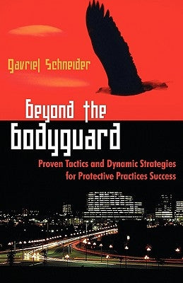 Beyond the Bodyguard: Proven Tactics and Dynamic Strategies for Protective Practices Success by Schneider, Gavriel