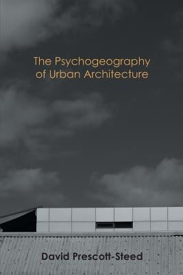 The Psychogeography of Urban Architecture by Prescott-Steed, David