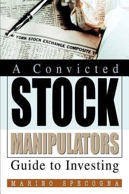 A Convicted Stock Manipulators Guide to Investing by Specogna, Marino