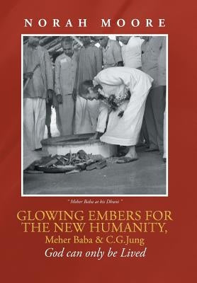 Glowing Embers for the New Humanity, Meher Baba & C.G.Jung: God can only be Lived by Moore, Norah