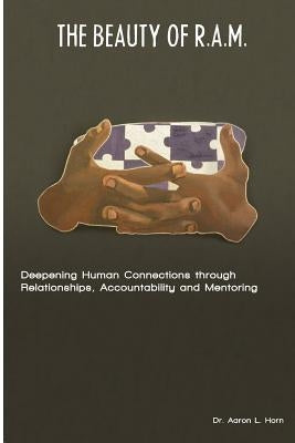 The Beauty of R.A.M.: Deepening Human Connections through Relationships, Accountability and Mentoring by Horn, Aaron L.