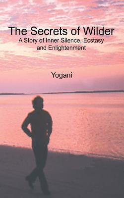 The Secrets of Wilder - A Story of Inner Silence, Ecstasy and Enlightenment: (2012 Compact Edition) by Yogani